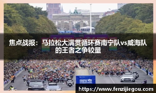 焦点战报：马拉松大满贯循环赛南宁队vs威海队的王者之争较量